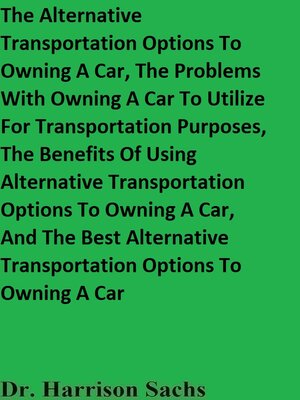 cover image of The Alternative Transportation Options to Owning a Car, the Problems With Owning a Car to Utilize For Transportation Purposes, and the Benefits of Using Alternative Transportation Options to Owning a Car